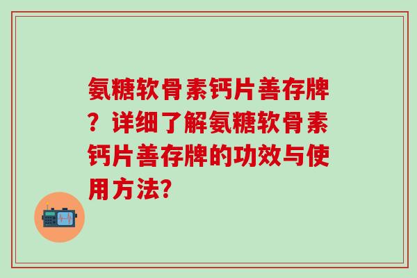 氨糖软骨素钙片善存牌？详细了解氨糖软骨素钙片善存牌的功效与使用方法？-第1张图片-氨糖科普网