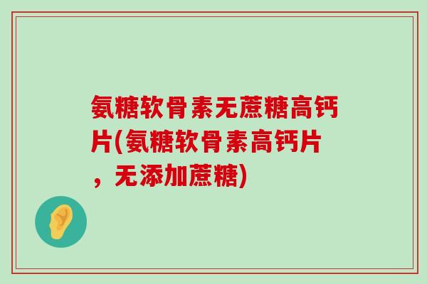 氨糖软骨素无蔗糖高钙片(氨糖软骨素高钙片,无添加蔗糖)-第1张图片-氨糖科普网 氨糖软骨素无蔗糖高钙片(氨糖软骨素高钙片,无添加蔗糖)-第1张图片-氨糖科普网