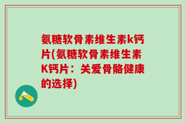 氨糖软骨素维生素k钙片(氨糖软骨素维生素K钙片:关爱骨骼健康的选择)-第1张图片-氨糖科普网 氨糖软骨素维生素k钙片(氨糖软骨素维生素K钙片:关爱骨骼健康的选择)-第1张图片-氨糖科普网