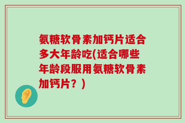 氨糖软骨素加钙片适合多大年龄吃(适合哪些年龄段服用氨糖软骨素加钙片?)-第1张图片-氨糖科普网 氨糖软骨素加钙片适合多大年龄吃(适合哪些年龄段服用氨糖软骨素加钙片?)-第1张图片-氨糖科普网