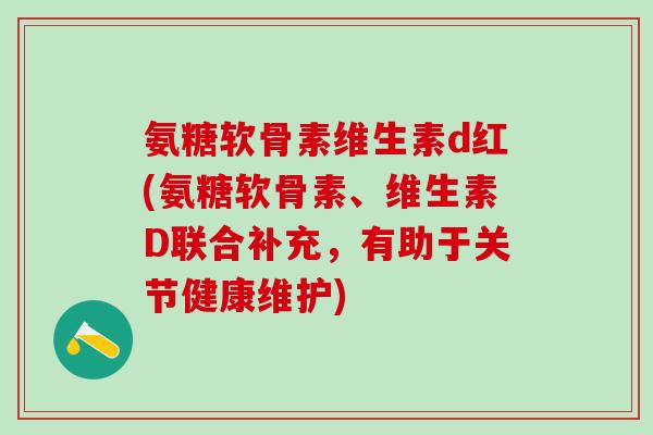 氨糖软骨素维生素d红(氨糖软骨素、维生素D联合补充,有助于关节健康维护)-第1张图片-氨糖科普网 氨糖软骨素维生素d红(氨糖软骨素、维生素D联合补充,有助于关节健康维护)-第1张图片-氨糖科普网