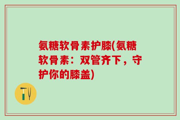 氨糖软骨素护膝(氨糖软骨素:双管齐下,守护你的膝盖)-第1张图片-氨糖科普网 氨糖软骨素护膝(氨糖软骨素:双管齐下,守护你的膝盖)-第1张图片-氨糖科普网