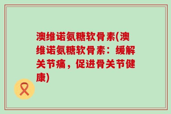 澳维诺氨糖软骨素(澳维诺氨糖软骨素:缓解关节痛,促进骨关节健康)-第1张图片-氨糖科普网 澳维诺氨糖软骨素(澳维诺氨糖软骨素:缓解关节痛,促进骨关节健康)-第1张图片-氨糖科普网