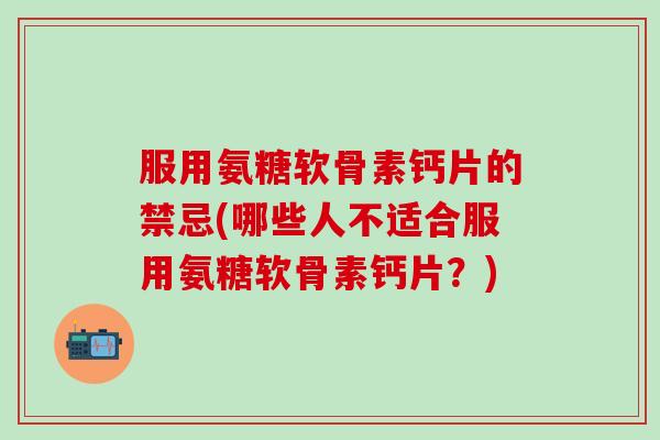 服用氨糖软骨素钙片的禁忌(哪些人不适合服用氨糖软骨素钙片?)-第1张图片-氨糖科普网 服用氨糖软骨素钙片的禁忌(哪些人不适合服用氨糖软骨素钙片?)-第1张图片-氨糖科普网