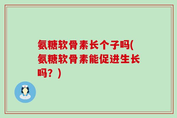 氨糖软骨素长个子吗(氨糖软骨素能促进生长吗？)-第1张图片-氨糖科普网