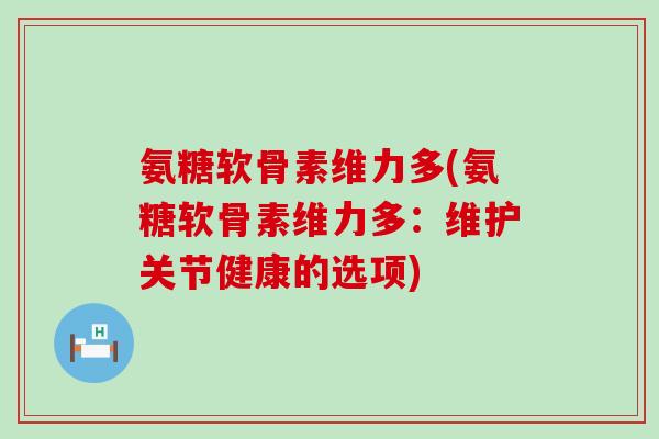 氨糖软骨素维力多(氨糖软骨素维力多:维护关节健康的选项)-第1张图片-氨糖科普网 氨糖软骨素维力多(氨糖软骨素维力多:维护关节健康的选项)-第1张图片-氨糖科普网