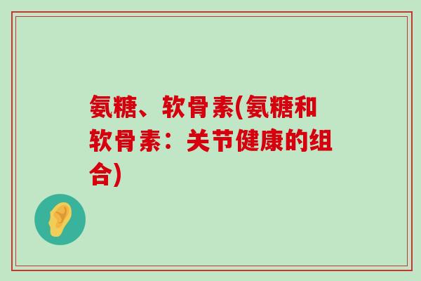 氨糖、软骨素(氨糖和软骨素:关节健康的组合)-第1张图片-氨糖科普网 氨糖、软骨素(氨糖和软骨素:关节健康的组合)-第1张图片-氨糖科普网