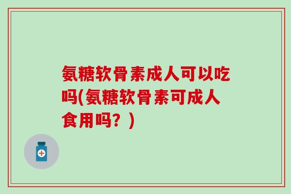 氨糖软骨素成人可以吃吗(氨糖软骨素可成人食用吗?)-第1张图片-氨糖科普网 氨糖软骨素成人可以吃吗(氨糖软骨素可成人食用吗?)-第1张图片-氨糖科普网