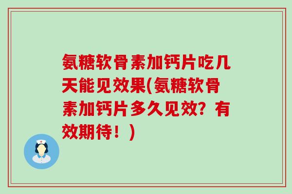 氨糖软骨素加钙片吃几天能见效果(氨糖软骨素加钙片多久见效?有效期待!)-第1张图片-氨糖科普网 氨糖软骨素加钙片吃几天能见效果(氨糖软骨素加钙片多久见效?有效期待!)-第1张图片-氨糖科普网