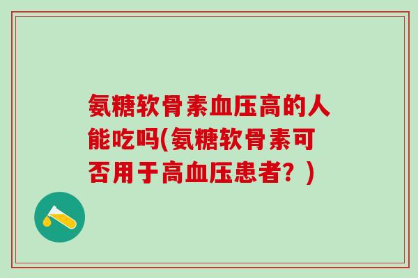 氨糖软骨素血压高的人能吃吗(氨糖软骨素可否用于高血压患者?)-第1张图片-氨糖科普网 氨糖软骨素血压高的人能吃吗(氨糖软骨素可否用于高血压患者?)-第1张图片-氨糖科普网