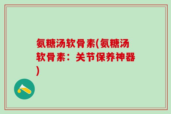 氨糖汤软骨素(氨糖汤软骨素：关节保养神器)-第1张图片-氨糖科普网
