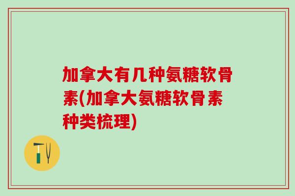 加拿大有几种氨糖软骨素(加拿大氨糖软骨素种类梳理)-第1张图片-氨糖科普网 加拿大有几种氨糖软骨素(加拿大氨糖软骨素种类梳理)-第1张图片-氨糖科普网