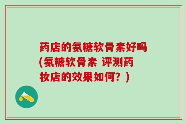 药店的氨糖软骨素好吗(氨糖软骨素 评测药妆店的效果如何?)-第1张图片-氨糖科普网 药店的氨糖软骨素好吗(氨糖软骨素 评测药妆店的效果如何?)-第1张图片-氨糖科普网