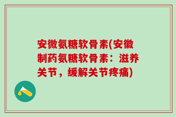 安微氨糖软骨素(安徽制药氨糖软骨素：滋养关节，缓解关节疼痛)-第1张图片-氨糖科普网