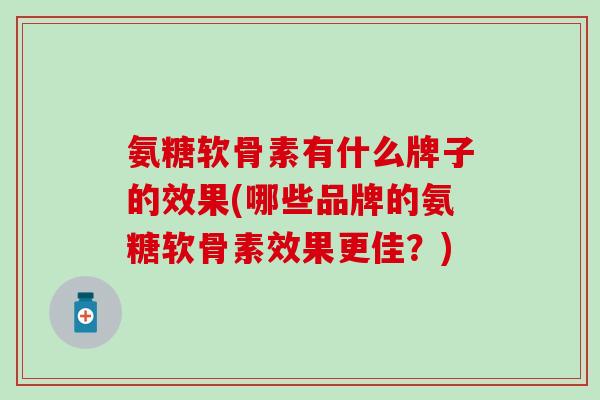 氨糖软骨素有什么牌子的效果(哪些品牌的氨糖软骨素效果更佳?)-第1张图片-氨糖科普网 氨糖软骨素有什么牌子的效果(哪些品牌的氨糖软骨素效果更佳?)-第1张图片-氨糖科普网