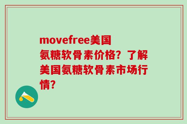movefree美国氨糖软骨素价格？了解美国氨糖软骨素市场行情？-第1张图片-氨糖科普网