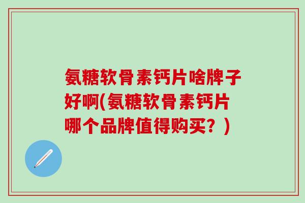 氨糖软骨素钙片啥牌子好啊(氨糖软骨素钙片哪个品牌值得购买？)-第1张图片-氨糖科普网
