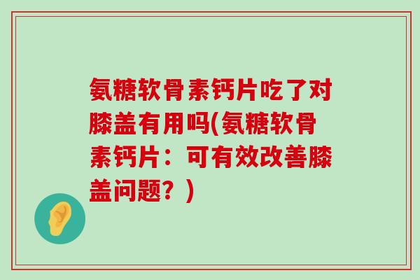 氨糖软骨素钙片吃了对膝盖有用吗(氨糖软骨素钙片:可有效改善膝盖问题?)-第1张图片-氨糖科普网 氨糖软骨素钙片吃了对膝盖有用吗(氨糖软骨素钙片:可有效改善膝盖问题?)-第1张图片-氨糖科普网
