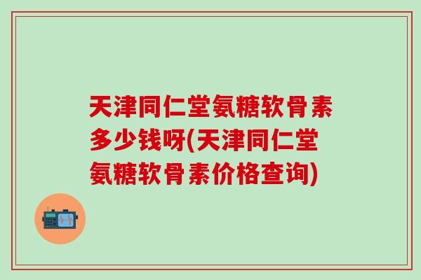 天津同仁堂氨糖软骨素多少钱呀(天津同仁堂氨糖软骨素价格查询)-第1张图片-氨糖科普网 天津同仁堂氨糖软骨素多少钱呀(天津同仁堂氨糖软骨素价格查询)-第1张图片-氨糖科普网