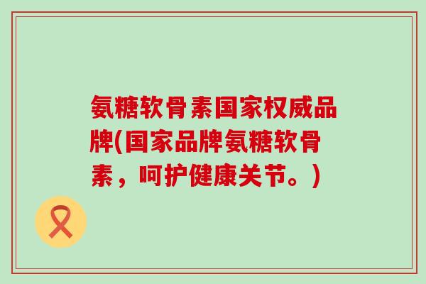 氨糖软骨素国家权威品牌(国家品牌氨糖软骨素,呵护健康关节。)-第1张图片-氨糖科普网 氨糖软骨素国家权威品牌(国家品牌氨糖软骨素,呵护健康关节。)-第1张图片-氨糖科普网