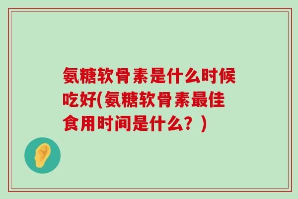 氨糖软骨素是什么时候吃好(氨糖软骨素最佳食用时间是什么?)-第1张图片-氨糖科普网 氨糖软骨素是什么时候吃好(氨糖软骨素最佳食用时间是什么?)-第1张图片-氨糖科普网