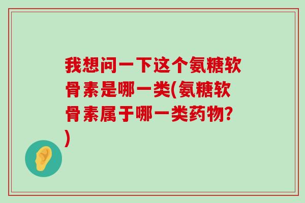我想问一下这个氨糖软骨素是哪一类(氨糖软骨素属于哪一类药物?)-第1张图片-氨糖科普网 我想问一下这个氨糖软骨素是哪一类(氨糖软骨素属于哪一类药物?)-第1张图片-氨糖科普网