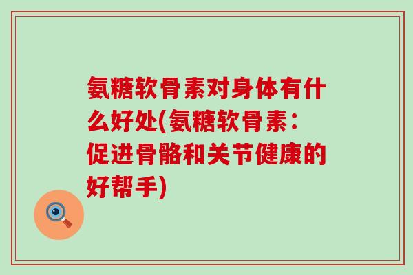 氨糖软骨素对身体有什么好处(氨糖软骨素：促进骨骼和关节健康的好帮手)-第1张图片-氨糖科普网