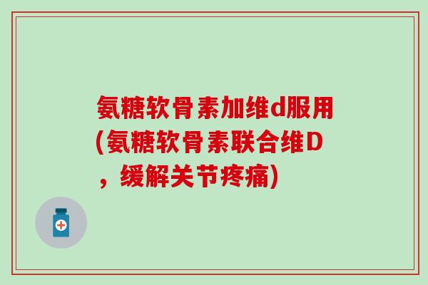 氨糖软骨素加维d服用(氨糖软骨素联合维D,缓解关节疼痛)-第1张图片-氨糖科普网 氨糖软骨素加维d服用(氨糖软骨素联合维D,缓解关节疼痛)-第1张图片-氨糖科普网