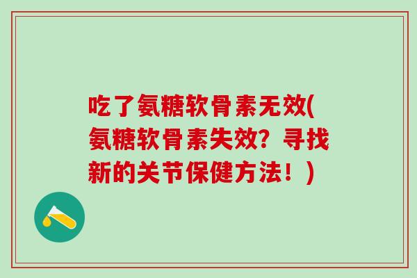吃了氨糖软骨素无效(氨糖软骨素失效?寻找新的关节保健方法!)-第1张图片-氨糖科普网 吃了氨糖软骨素无效(氨糖软骨素失效?寻找新的关节保健方法!)-第1张图片-氨糖科普网