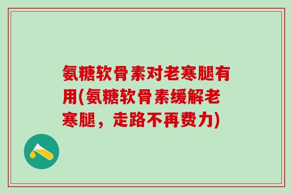 氨糖软骨素对老寒腿有用(氨糖软骨素缓解老寒腿,走路不再费力)-第1张图片-氨糖科普网 氨糖软骨素对老寒腿有用(氨糖软骨素缓解老寒腿,走路不再费力)-第1张图片-氨糖科普网
