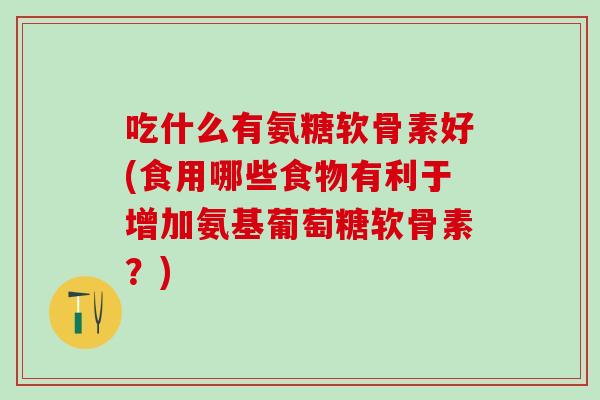 吃什么有氨糖软骨素好(食用哪些食物有利于增加氨基葡萄糖软骨素?)-第1张图片-氨糖科普网 吃什么有氨糖软骨素好(食用哪些食物有利于增加氨基葡萄糖软骨素?)-第1张图片-氨糖科普网