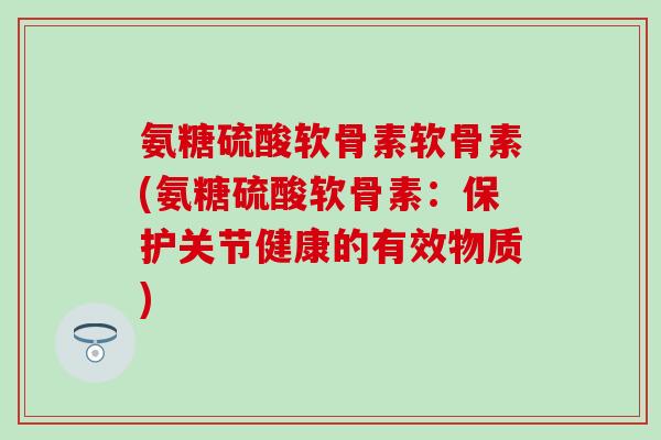 氨糖硫酸软骨素软骨素(氨糖硫酸软骨素:保护关节健康的有效物质)-第1张图片-氨糖科普网 氨糖硫酸软骨素软骨素(氨糖硫酸软骨素:保护关节健康的有效物质)-第1张图片-氨糖科普网