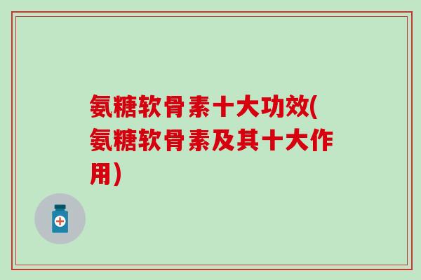 氨糖软骨素十大功效(氨糖软骨素及其十大作用)-第1张图片-氨糖科普网 氨糖软骨素十大功效(氨糖软骨素及其十大作用)-第1张图片-氨糖科普网