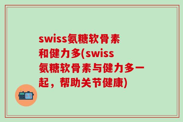 swiss氨糖软骨素和健力多(swiss氨糖软骨素与健力多一起,帮助关节健康)-第1张图片-氨糖科普网 swiss氨糖软骨素和健力多(swiss氨糖软骨素与健力多一起,帮助关节健康)-第1张图片-氨糖科普网