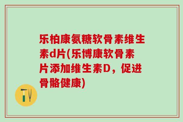 乐柏康氨糖软骨素维生素d片(乐博康软骨素片添加维生素D,促进骨骼健康)-第1张图片-氨糖科普网 乐柏康氨糖软骨素维生素d片(乐博康软骨素片添加维生素D,促进骨骼健康)-第1张图片-氨糖科普网