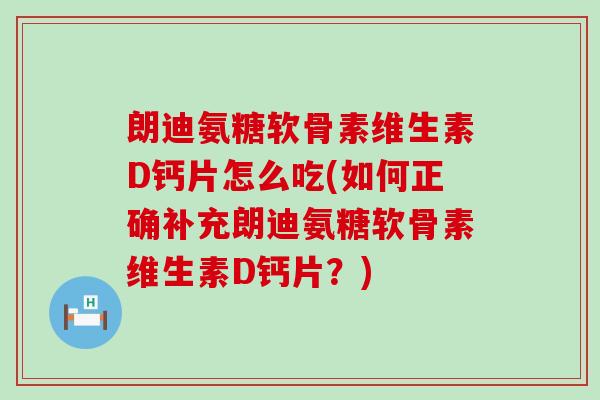 朗迪氨糖软骨素维生素D钙片怎么吃(如何正确补充朗迪氨糖软骨素维生素D钙片?)-第1张图片-氨糖科普网 朗迪氨糖软骨素维生素D钙片怎么吃(如何正确补充朗迪氨糖软骨素维生素D钙片?)-第1张图片-氨糖科普网