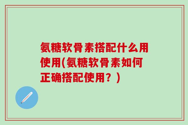 氨糖软骨素搭配什么用使用(氨糖软骨素如何正确搭配使用?)-第1张图片-氨糖科普网 氨糖软骨素搭配什么用使用(氨糖软骨素如何正确搭配使用?)-第1张图片-氨糖科普网