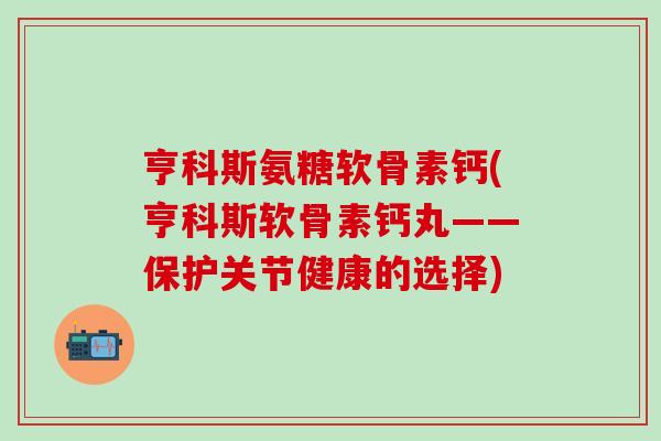 亨科斯氨糖软骨素钙(亨科斯软骨素钙丸——保护关节健康的选择)-第1张图片-氨糖科普网
