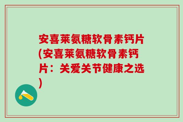 安喜莱氨糖软骨素钙片(安喜莱氨糖软骨素钙片:关爱关节健康之选)-第1张图片-氨糖科普网 安喜莱氨糖软骨素钙片(安喜莱氨糖软骨素钙片:关爱关节健康之选)-第1张图片-氨糖科普网