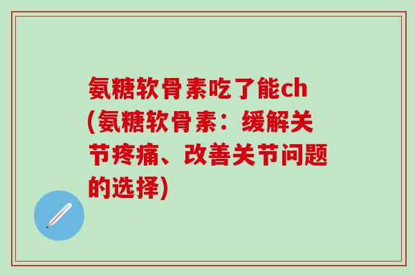 氨糖软骨素吃了能ch(氨糖软骨素：缓解关节疼痛、改善关节问题的选择)-第1张图片-氨糖科普网