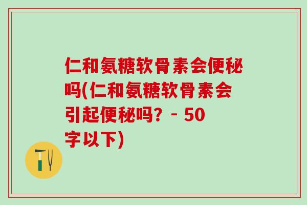 仁和氨糖软骨素会便秘吗?仁和氨糖软骨素会引起便秘吗?-第1张图片-氨糖科普网 仁和氨糖软骨素会便秘吗?仁和氨糖软骨素会引起便秘吗?-第1张图片-氨糖科普网
