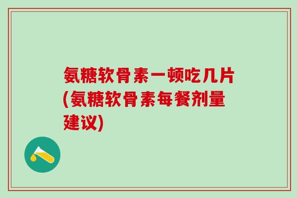 氨糖软骨素一顿吃几片(氨糖软骨素每餐剂量建议)-第1张图片-氨糖科普网 氨糖软骨素一顿吃几片(氨糖软骨素每餐剂量建议)-第1张图片-氨糖科普网