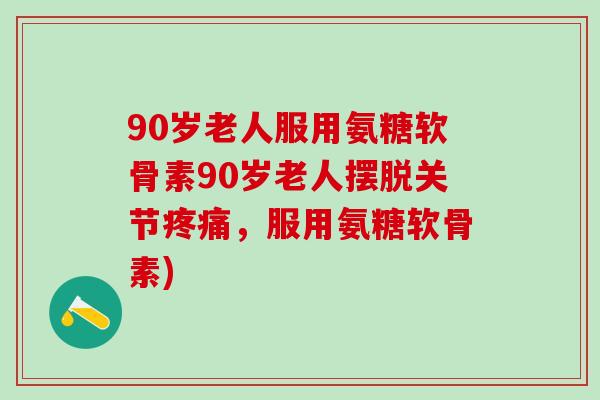 90岁老人服用氨糖软骨素90岁老人摆脱关节疼痛,服用氨糖软骨素)-第1张图片-氨糖科普网 90岁老人服用氨糖软骨素90岁老人摆脱关节疼痛,服用氨糖软骨素)-第1张图片-氨糖科普网