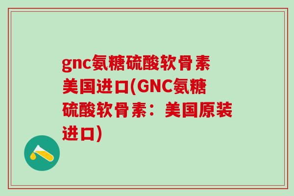 gnc氨糖硫酸软骨素美国进口(GNC氨糖硫酸软骨素:美国原装进口)-第1张图片-氨糖科普网 gnc氨糖硫酸软骨素美国进口(GNC氨糖硫酸软骨素:美国原装进口)-第1张图片-氨糖科普网