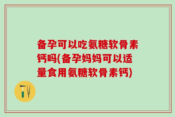 备孕可以吃氨糖软骨素钙吗(备孕妈妈可以适量食用氨糖软骨素钙)-第1张图片-氨糖科普网 备孕可以吃氨糖软骨素钙吗(备孕妈妈可以适量食用氨糖软骨素钙)-第1张图片-氨糖科普网