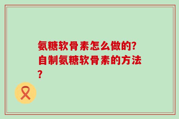 氨糖软骨素怎么做的?自制氨糖软骨素的方法?-第1张图片-氨糖科普网 氨糖软骨素怎么做的?自制氨糖软骨素的方法?-第1张图片-氨糖科普网