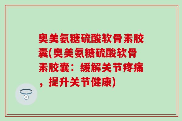 奥美氨糖硫酸软骨素胶囊(奥美氨糖硫酸软骨素胶囊:缓解关节疼痛,提升关节健康)-第1张图片-氨糖科普网 奥美氨糖硫酸软骨素胶囊(奥美氨糖硫酸软骨素胶囊:缓解关节疼痛,提升关节健康)-第1张图片-氨糖科普网