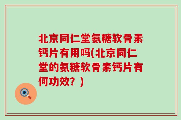 北京同仁堂氨糖软骨素钙片有用吗(北京同仁堂的氨糖软骨素钙片有何功效?)-第1张图片-氨糖科普网 北京同仁堂氨糖软骨素钙片有用吗(北京同仁堂的氨糖软骨素钙片有何功效?)-第1张图片-氨糖科普网