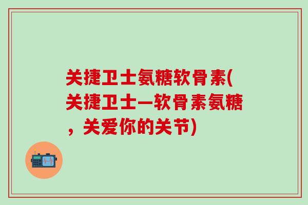 关捷卫士氨糖软骨素(关捷卫士—软骨素氨糖,关爱你的关节)-第1张图片-氨糖科普网 关捷卫士氨糖软骨素(关捷卫士—软骨素氨糖,关爱你的关节)-第1张图片-氨糖科普网