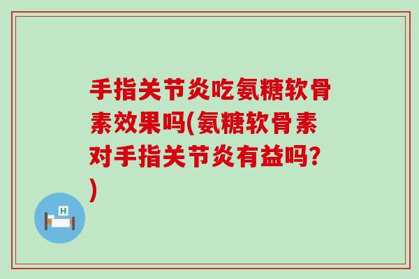 手指关节炎吃氨糖软骨素效果吗(氨糖软骨素对手指关节炎有益吗?)-第1张图片-氨糖科普网 手指关节炎吃氨糖软骨素效果吗(氨糖软骨素对手指关节炎有益吗?)-第1张图片-氨糖科普网